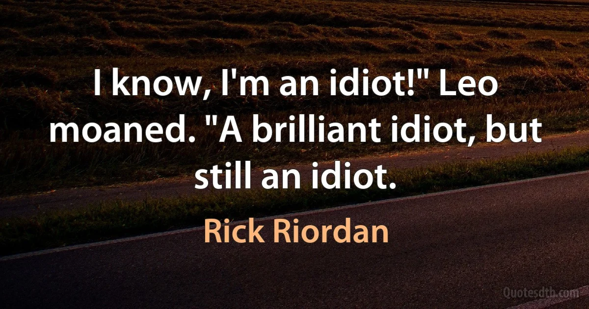 I know, I'm an idiot!" Leo moaned. "A brilliant idiot, but still an idiot. (Rick Riordan)