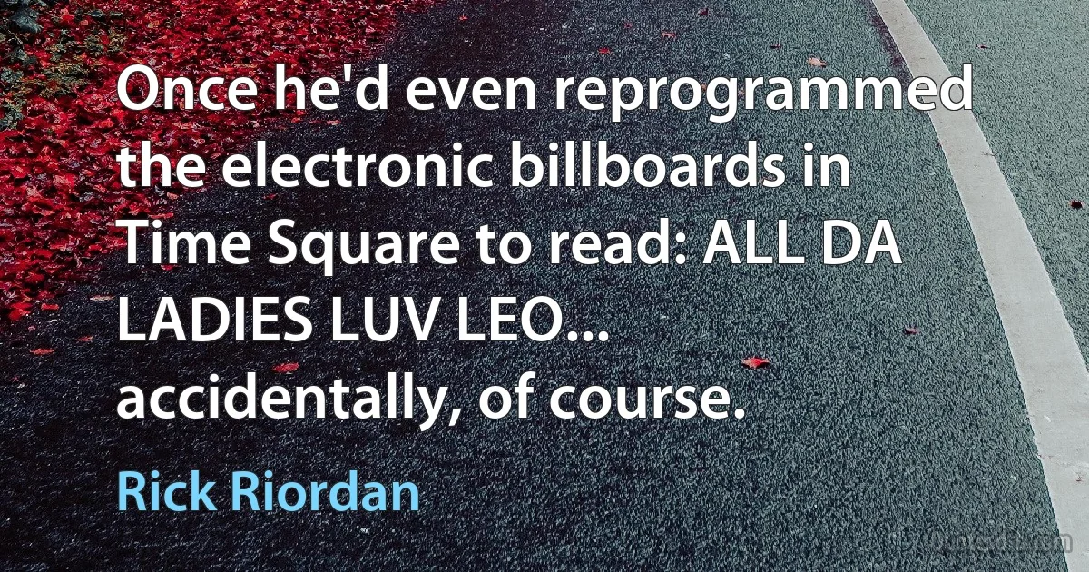 Once he'd even reprogrammed the electronic billboards in Time Square to read: ALL DA LADIES LUV LEO... accidentally, of course. (Rick Riordan)