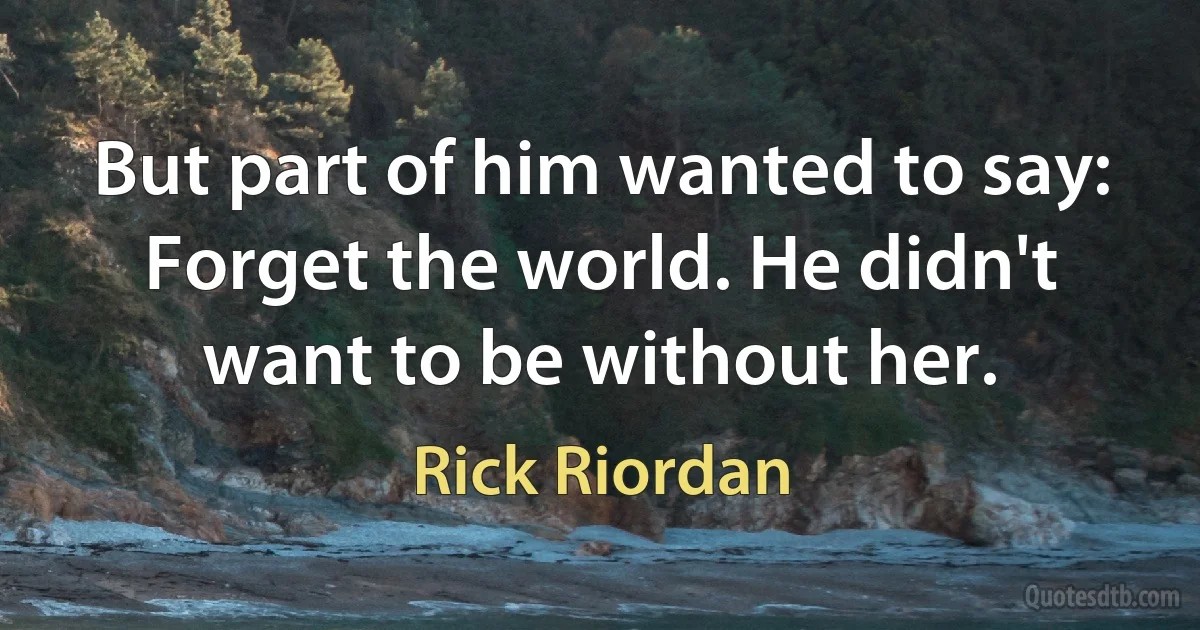 But part of him wanted to say: Forget the world. He didn't want to be without her. (Rick Riordan)