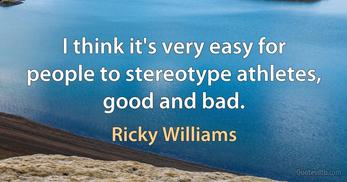 I think it's very easy for people to stereotype athletes, good and bad. (Ricky Williams)