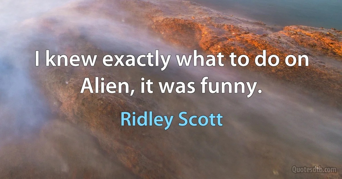 I knew exactly what to do on Alien, it was funny. (Ridley Scott)