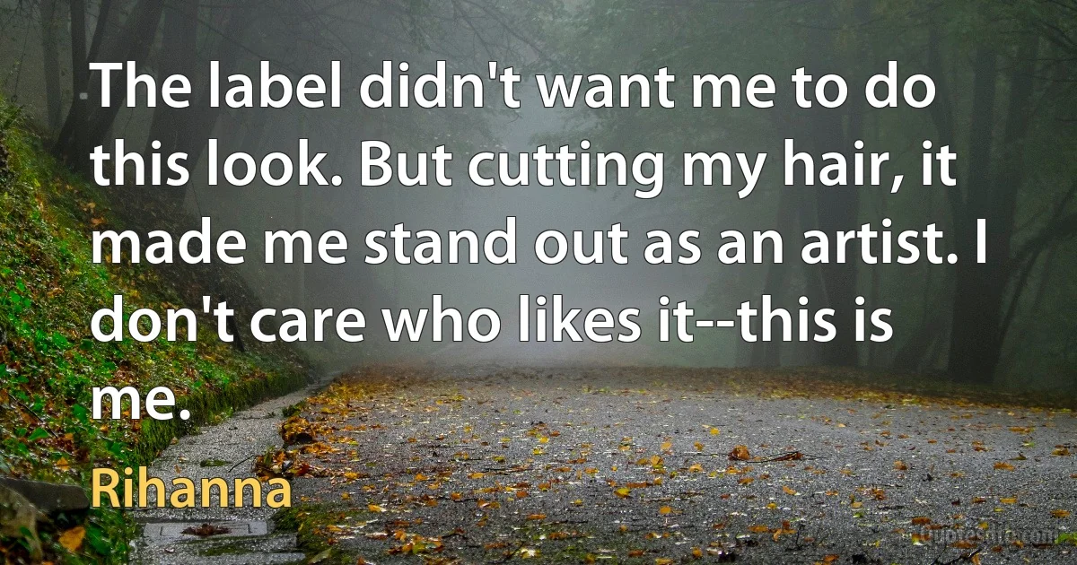 The label didn't want me to do this look. But cutting my hair, it made me stand out as an artist. I don't care who likes it--this is me. (Rihanna)