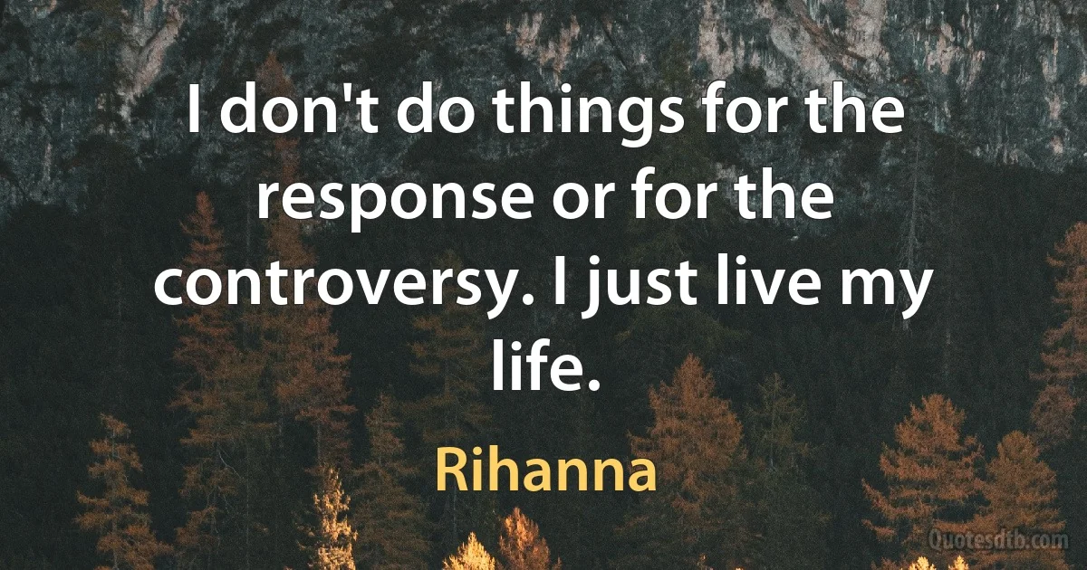 I don't do things for the response or for the controversy. I just live my life. (Rihanna)