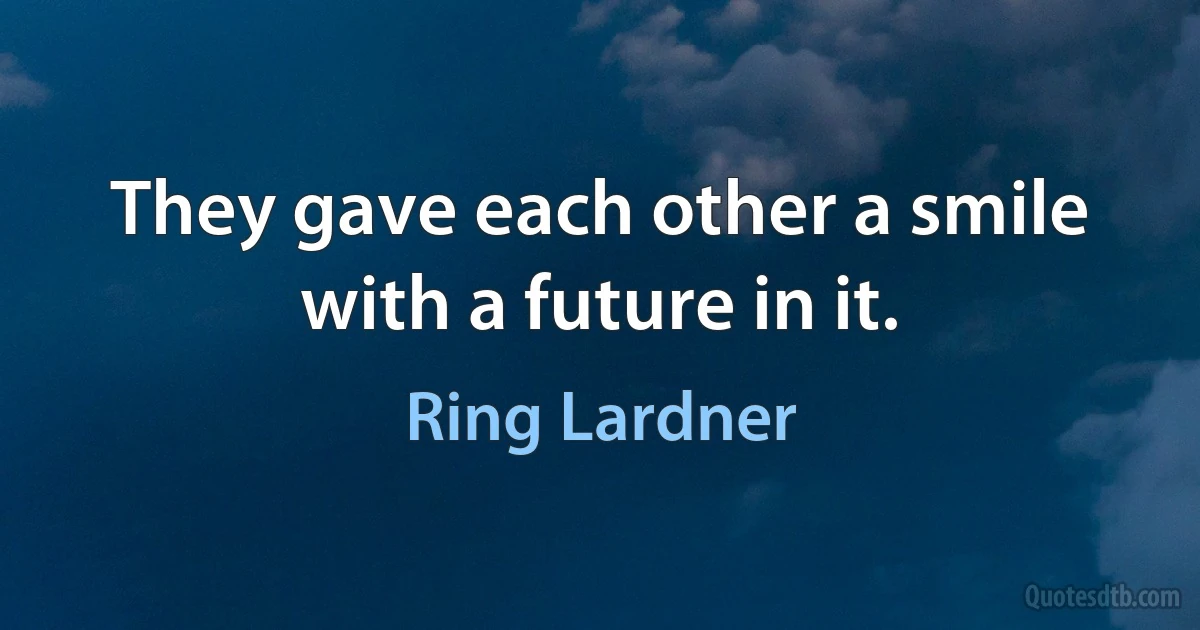 They gave each other a smile with a future in it. (Ring Lardner)