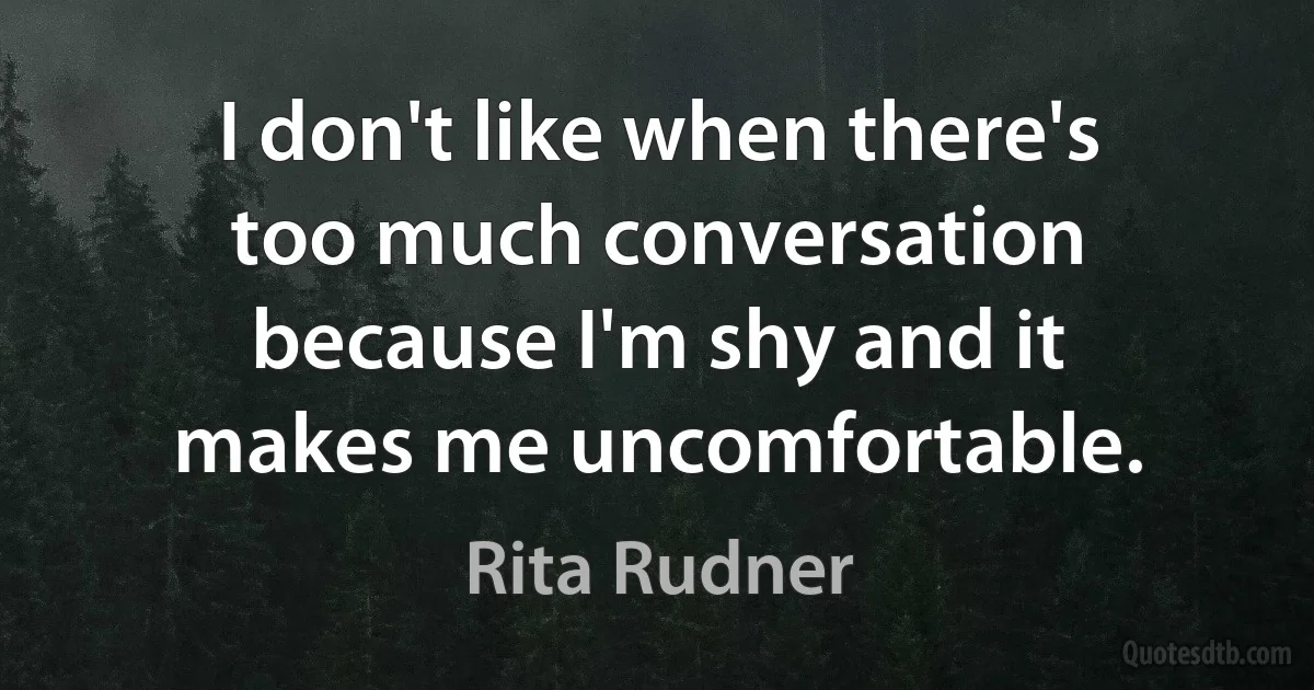 I don't like when there's too much conversation because I'm shy and it makes me uncomfortable. (Rita Rudner)