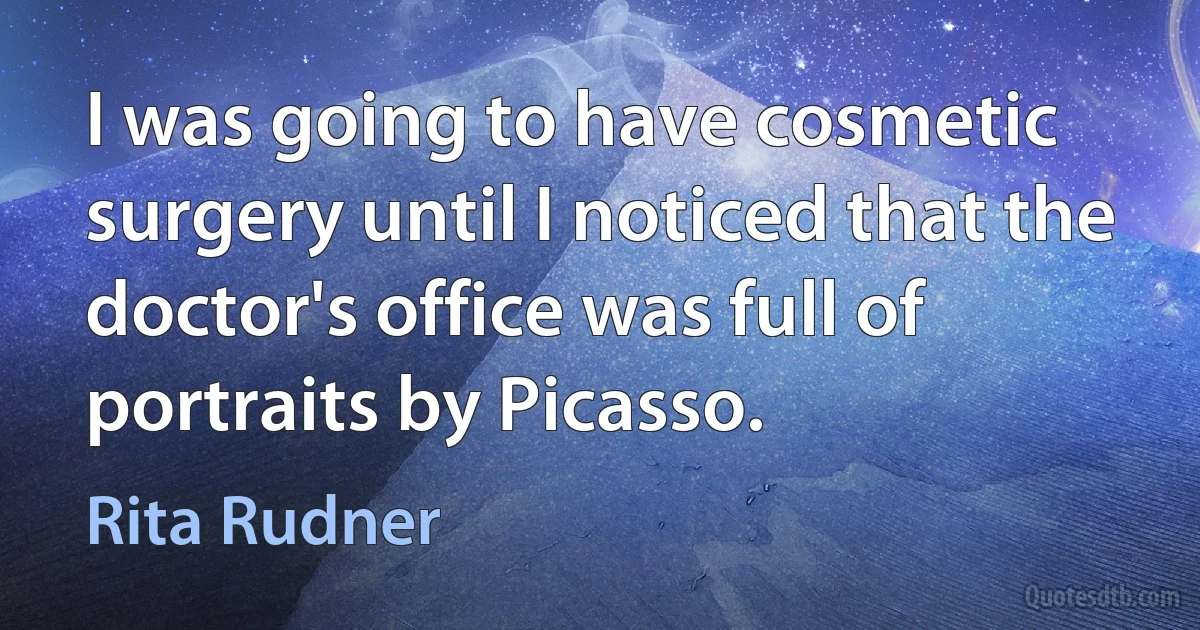 I was going to have cosmetic surgery until I noticed that the doctor's office was full of portraits by Picasso. (Rita Rudner)