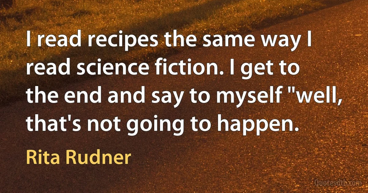 I read recipes the same way I read science fiction. I get to the end and say to myself "well, that's not going to happen. (Rita Rudner)