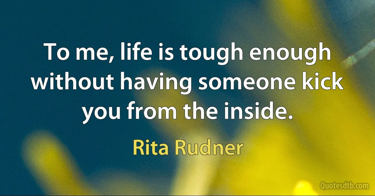 To me, life is tough enough without having someone kick you from the inside. (Rita Rudner)