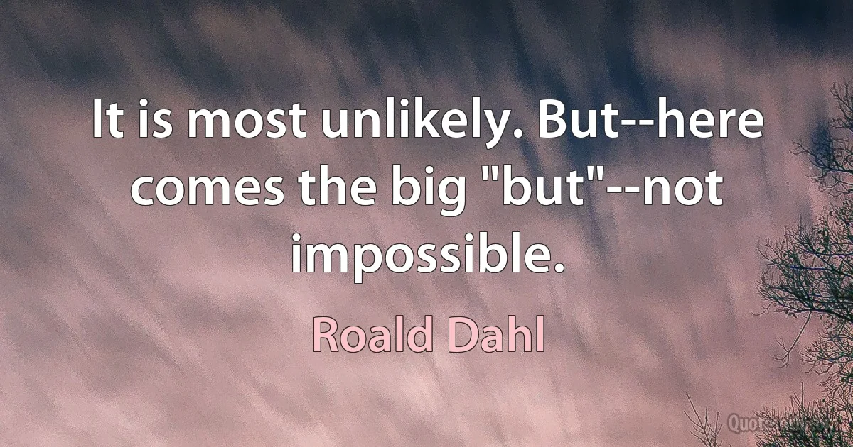 It is most unlikely. But--here comes the big "but"--not impossible. (Roald Dahl)