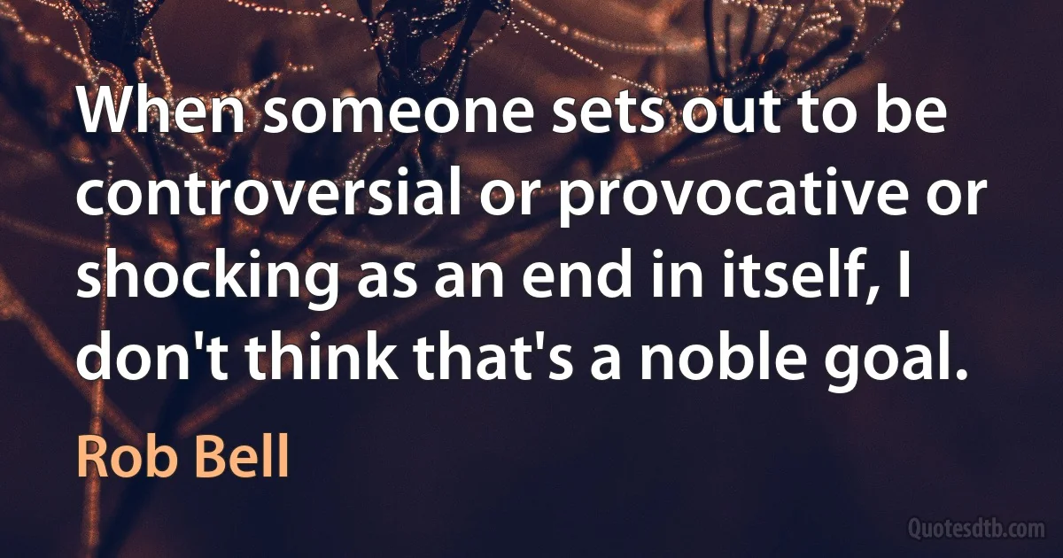 When someone sets out to be controversial or provocative or shocking as an end in itself, I don't think that's a noble goal. (Rob Bell)