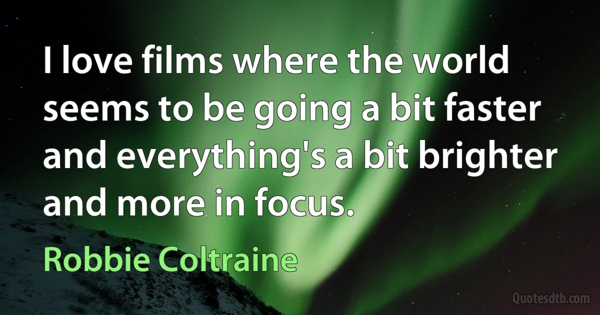 I love films where the world seems to be going a bit faster and everything's a bit brighter and more in focus. (Robbie Coltraine)