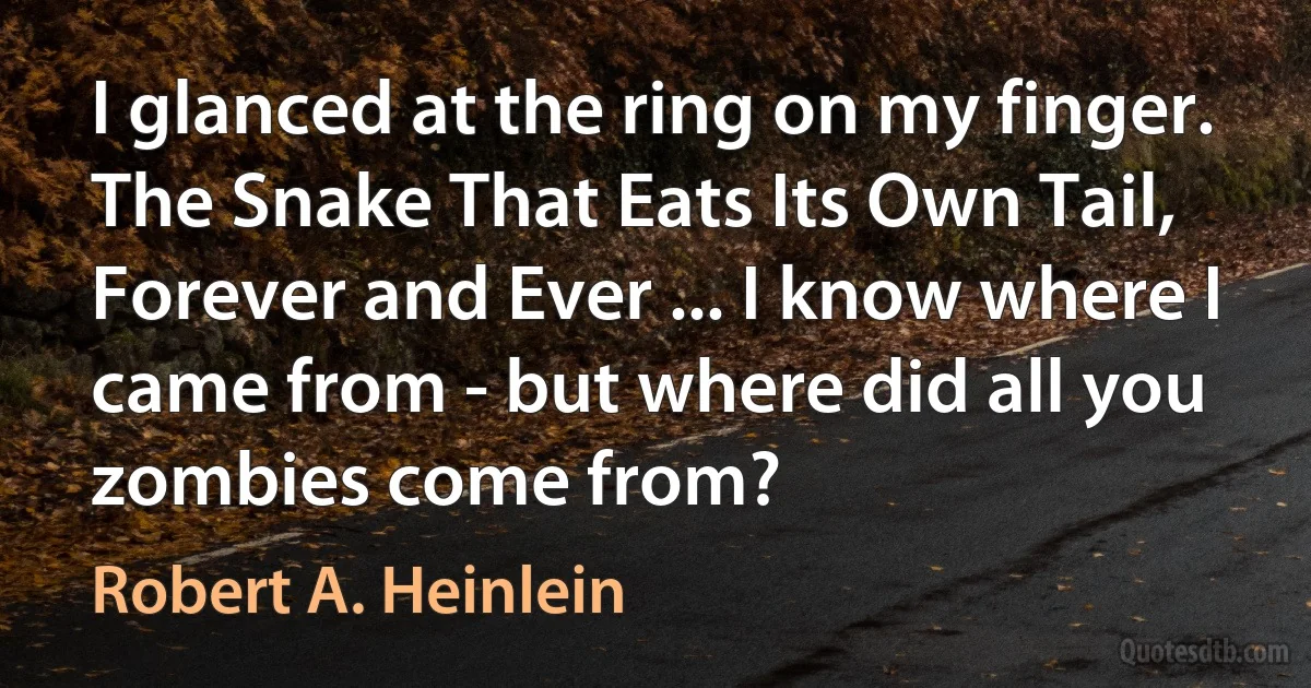 I glanced at the ring on my finger.
The Snake That Eats Its Own Tail, Forever and Ever ... I know where I came from - but where did all you zombies come from? (Robert A. Heinlein)