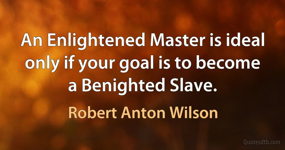 An Enlightened Master is ideal only if your goal is to become a Benighted Slave. (Robert Anton Wilson)