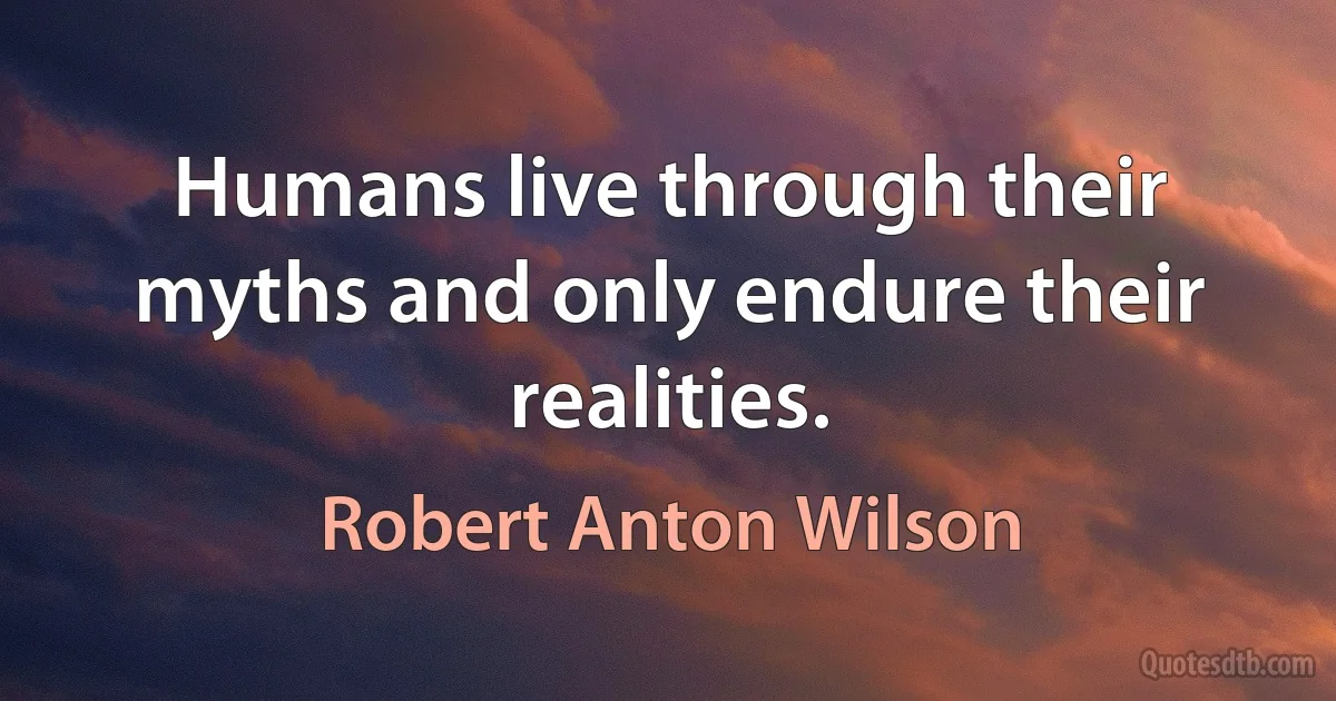 Humans live through their myths and only endure their realities. (Robert Anton Wilson)