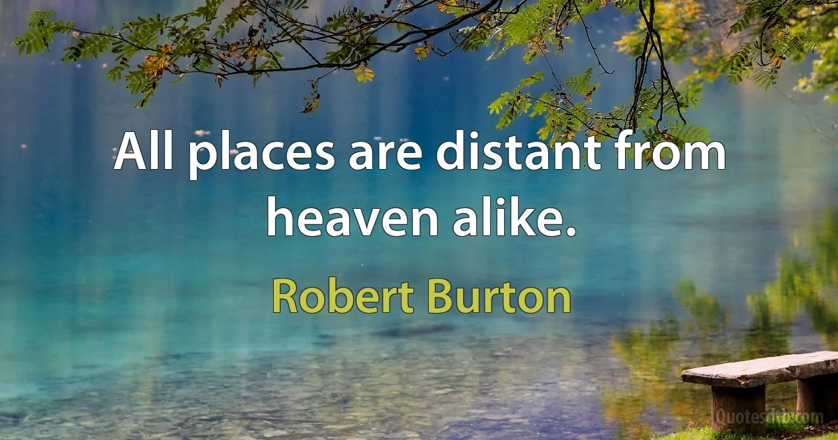 All places are distant from heaven alike. (Robert Burton)