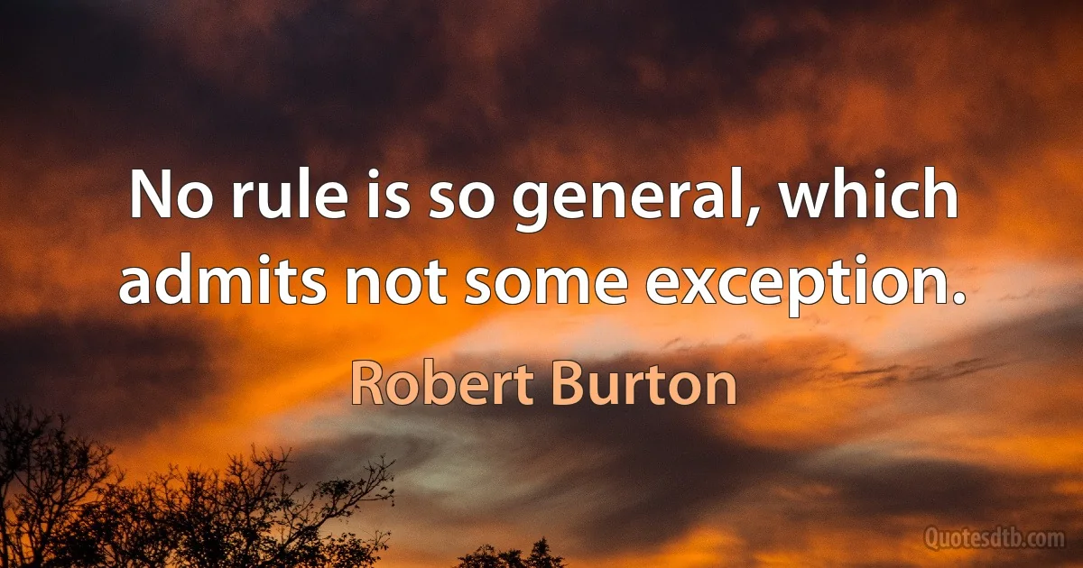 No rule is so general, which admits not some exception. (Robert Burton)