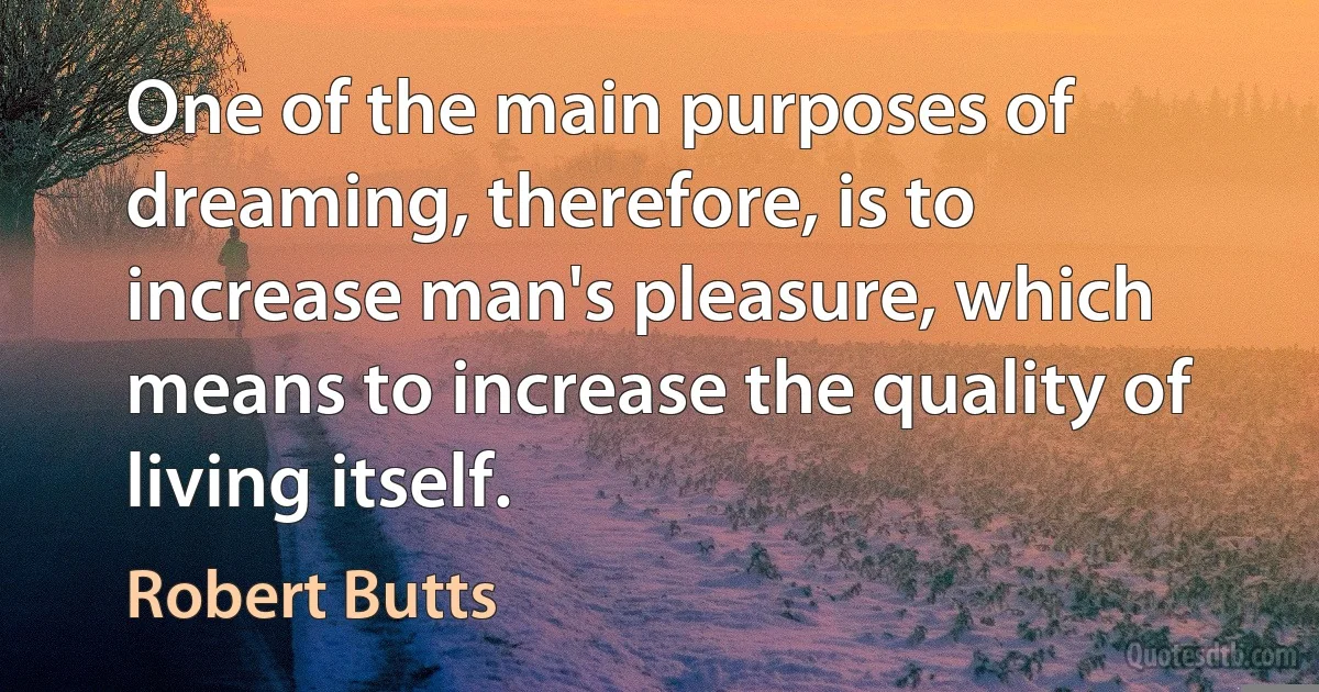 One of the main purposes of dreaming, therefore, is to increase man's pleasure, which means to increase the quality of living itself. (Robert Butts)