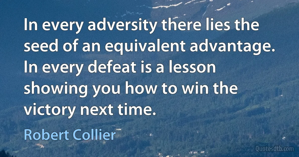 In every adversity there lies the seed of an equivalent advantage. In every defeat is a lesson showing you how to win the victory next time. (Robert Collier)