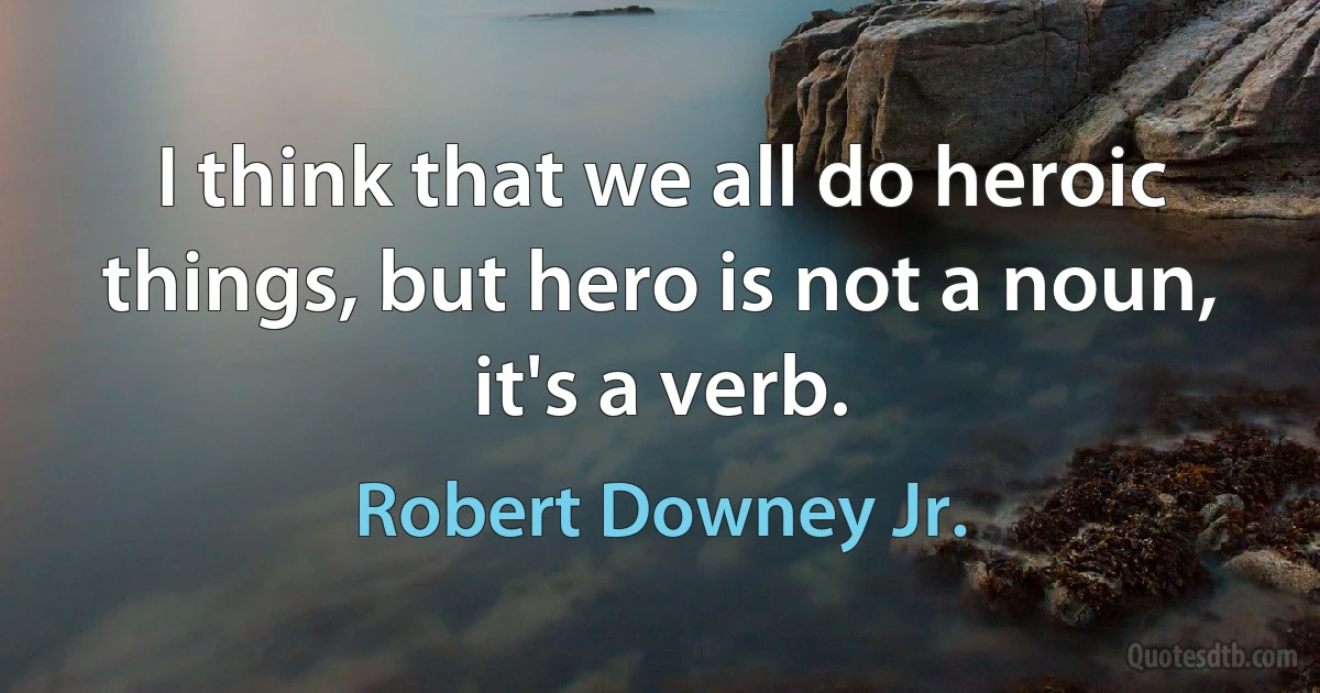 I think that we all do heroic things, but hero is not a noun, it's a verb. (Robert Downey Jr.)