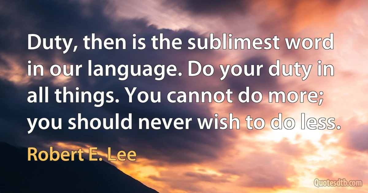 Duty, then is the sublimest word in our language. Do your duty in all things. You cannot do more; you should never wish to do less. (Robert E. Lee)