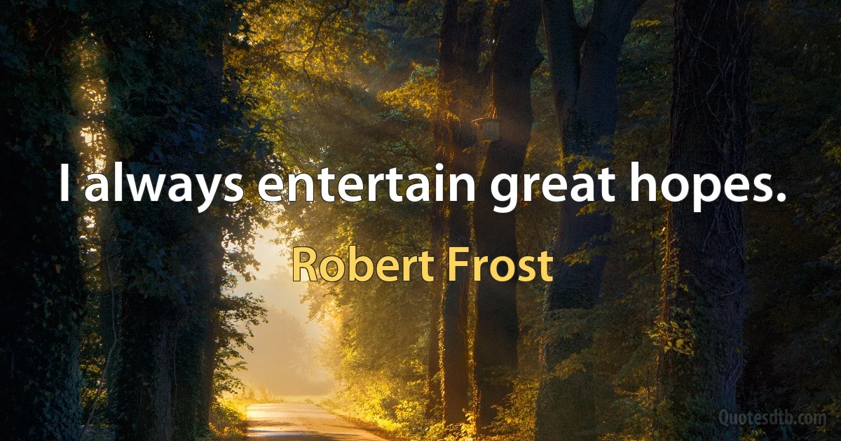 I always entertain great hopes. (Robert Frost)