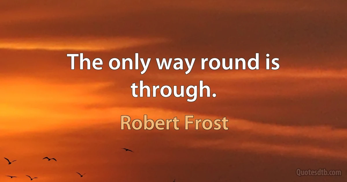 The only way round is through. (Robert Frost)