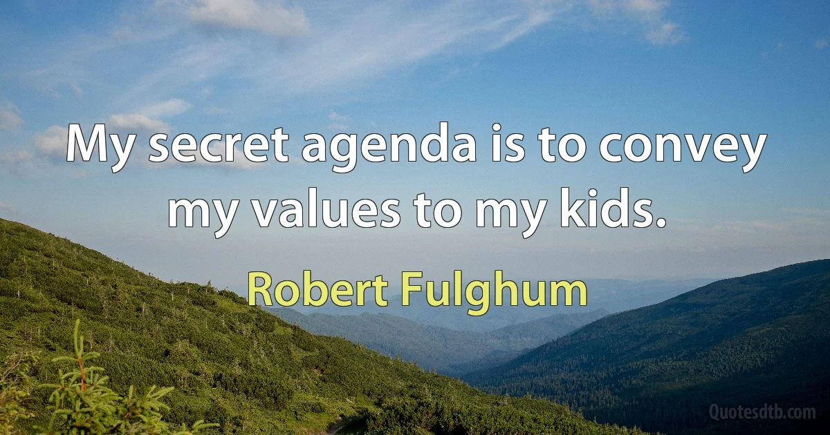 My secret agenda is to convey my values to my kids. (Robert Fulghum)