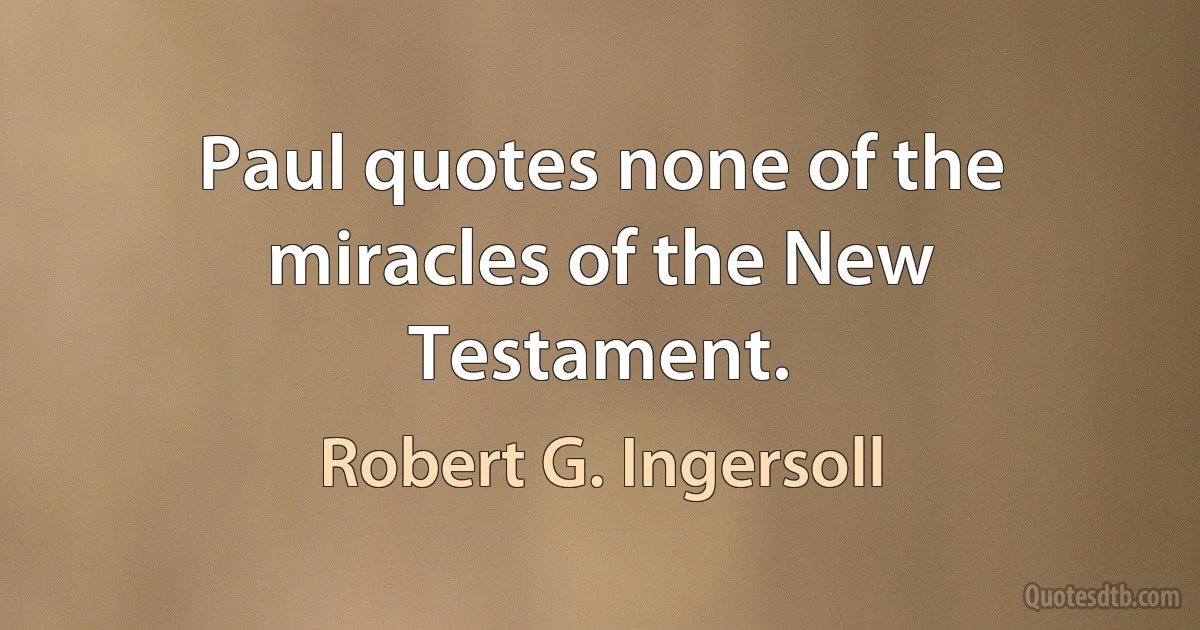 Paul quotes none of the miracles of the New Testament. (Robert G. Ingersoll)