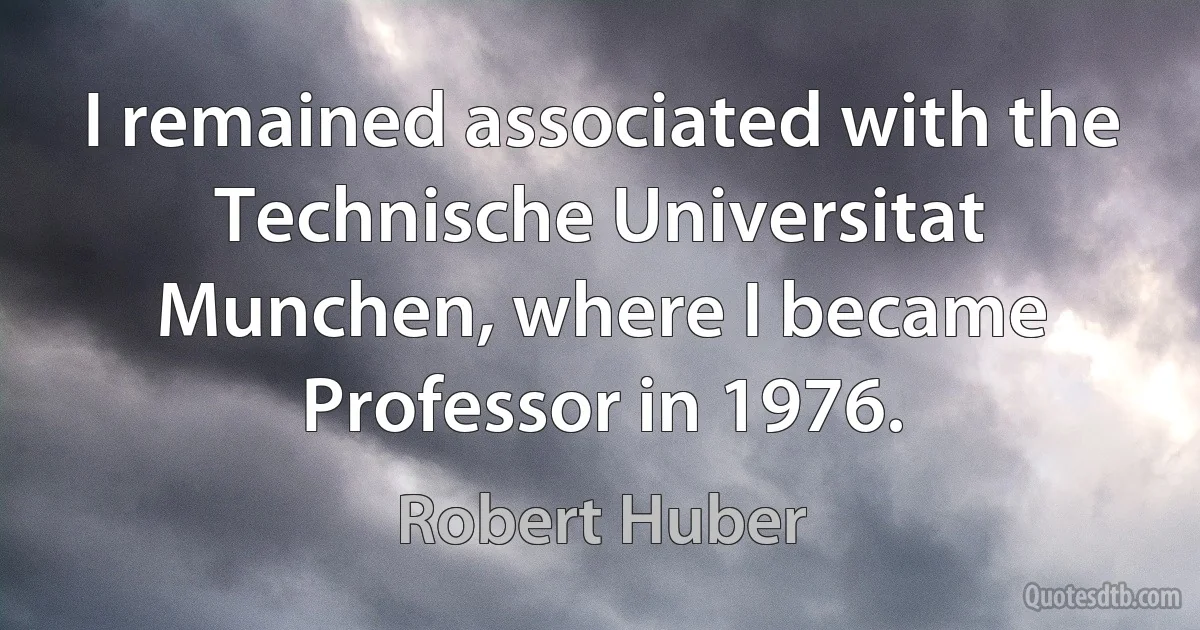 I remained associated with the Technische Universitat Munchen, where I became Professor in 1976. (Robert Huber)