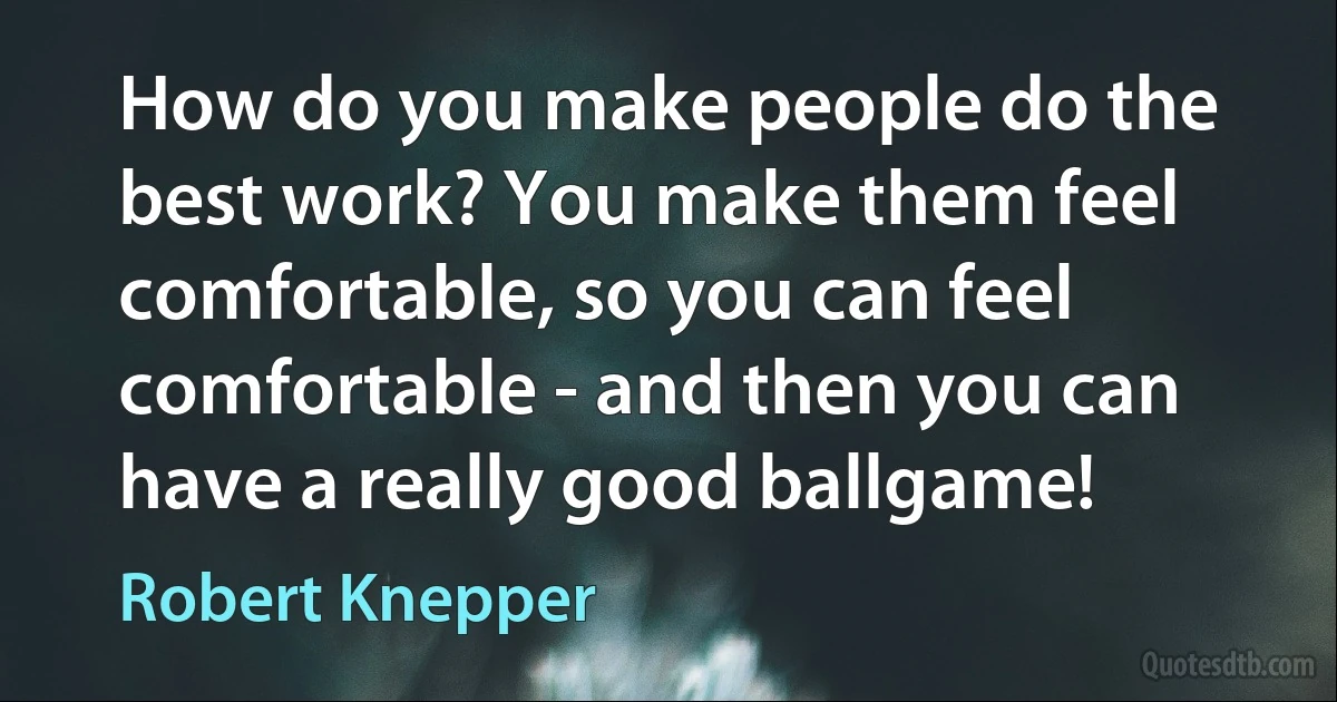 How do you make people do the best work? You make them feel comfortable, so you can feel comfortable - and then you can have a really good ballgame! (Robert Knepper)