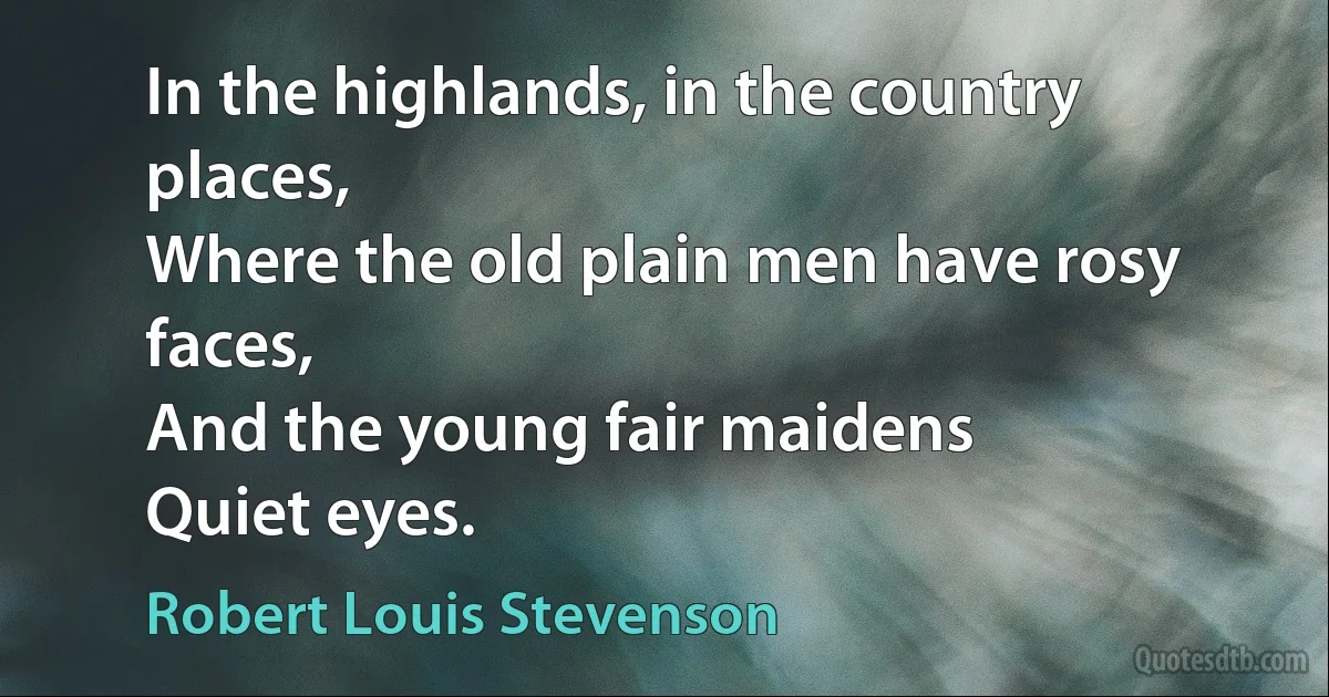 In the highlands, in the country places,
Where the old plain men have rosy faces,
And the young fair maidens
Quiet eyes. (Robert Louis Stevenson)