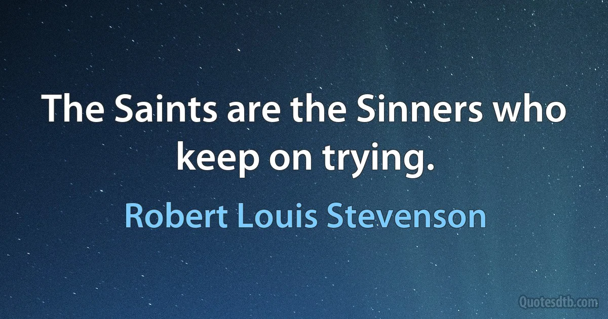 The Saints are the Sinners who keep on trying. (Robert Louis Stevenson)