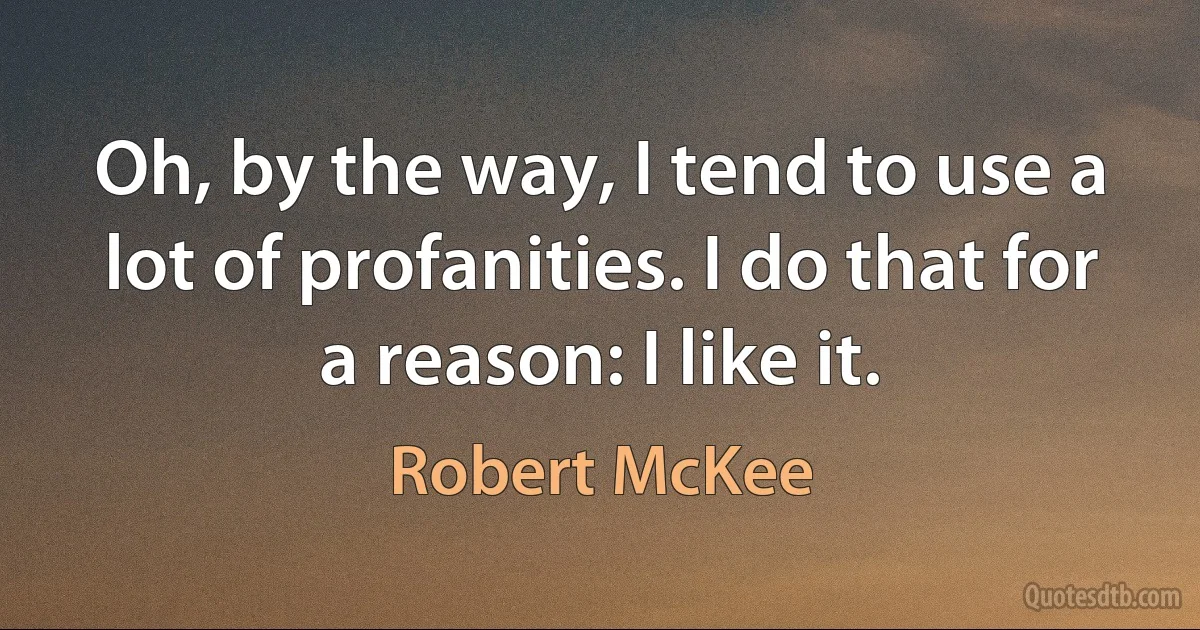 Oh, by the way, I tend to use a lot of profanities. I do that for a reason: I like it. (Robert McKee)