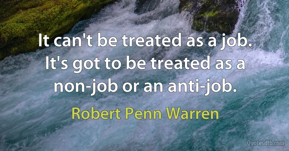 It can't be treated as a job. It's got to be treated as a non-job or an anti-job. (Robert Penn Warren)