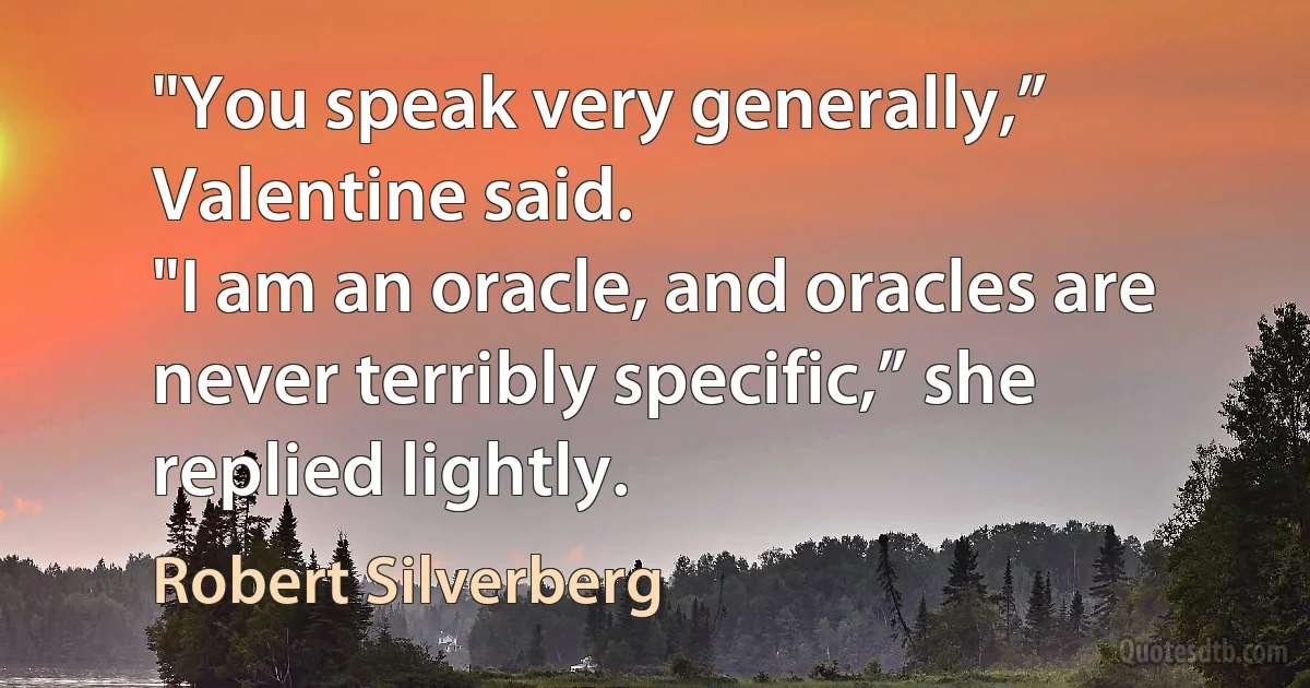 "You speak very generally,” Valentine said.
"I am an oracle, and oracles are never terribly specific,” she replied lightly. (Robert Silverberg)