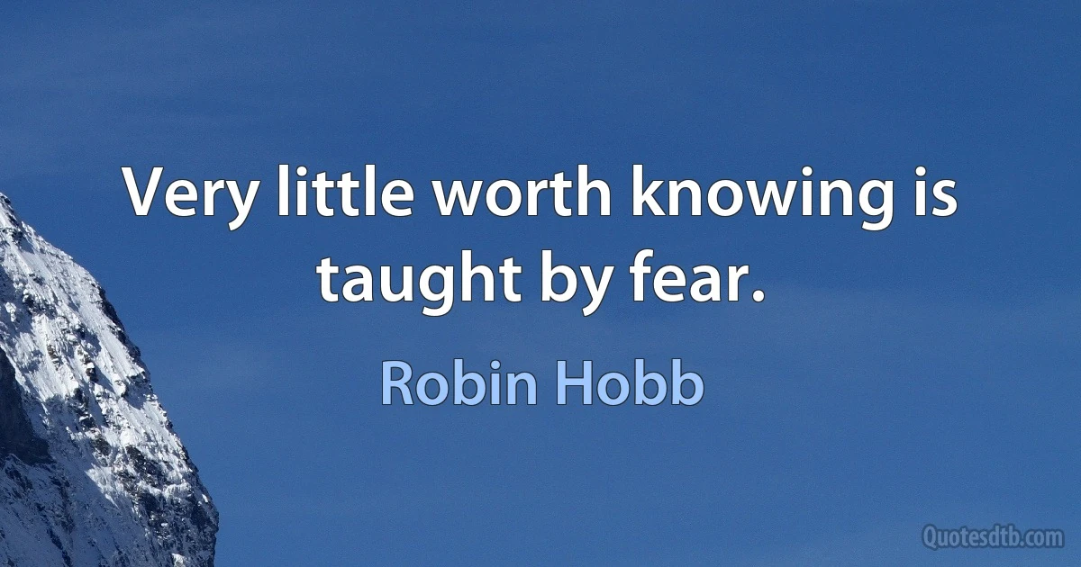 Very little worth knowing is taught by fear. (Robin Hobb)