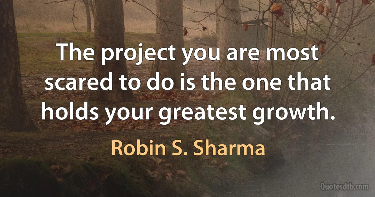 The project you are most scared to do is the one that holds your greatest growth. (Robin S. Sharma)