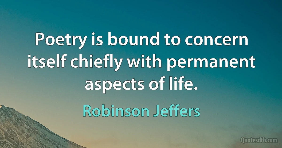 Poetry is bound to concern itself chiefly with permanent aspects of life. (Robinson Jeffers)