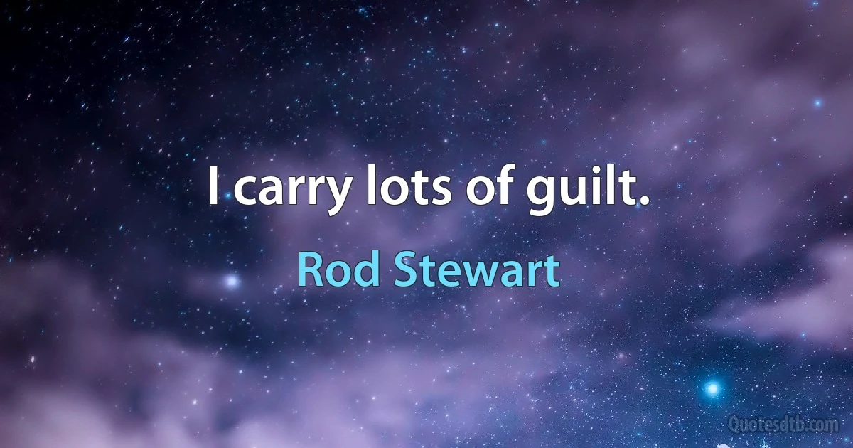 I carry lots of guilt. (Rod Stewart)