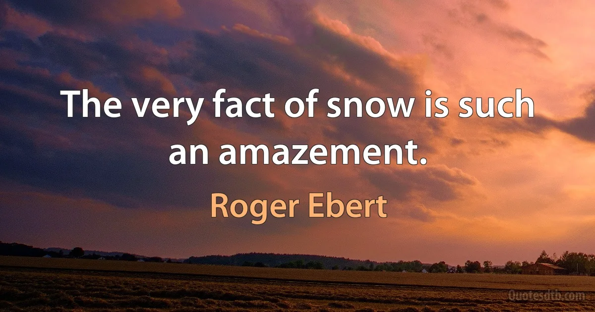 The very fact of snow is such an amazement. (Roger Ebert)