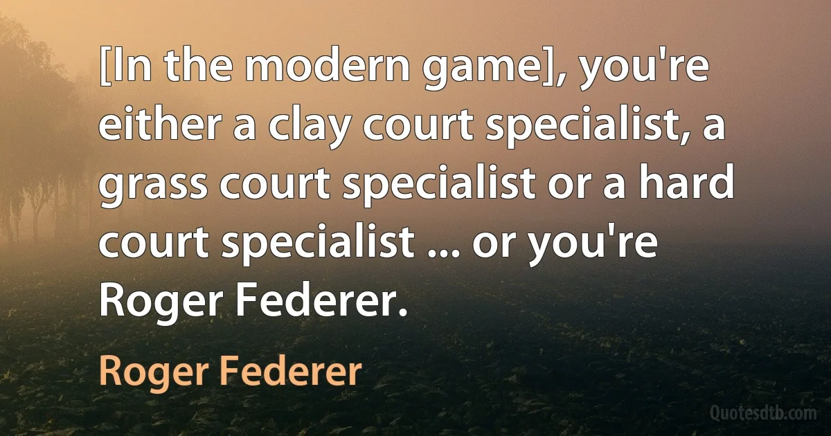 [In the modern game], you're either a clay court specialist, a grass court specialist or a hard court specialist ... or you're Roger Federer. (Roger Federer)