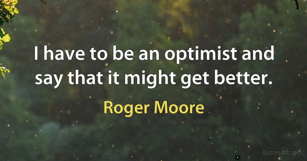 I have to be an optimist and say that it might get better. (Roger Moore)