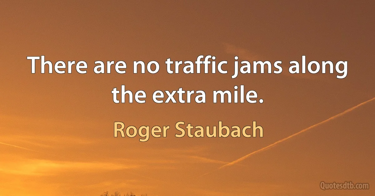 There are no traffic jams along the extra mile. (Roger Staubach)