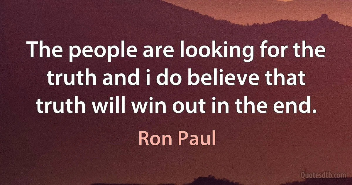 The people are looking for the truth and i do believe that truth will win out in the end. (Ron Paul)