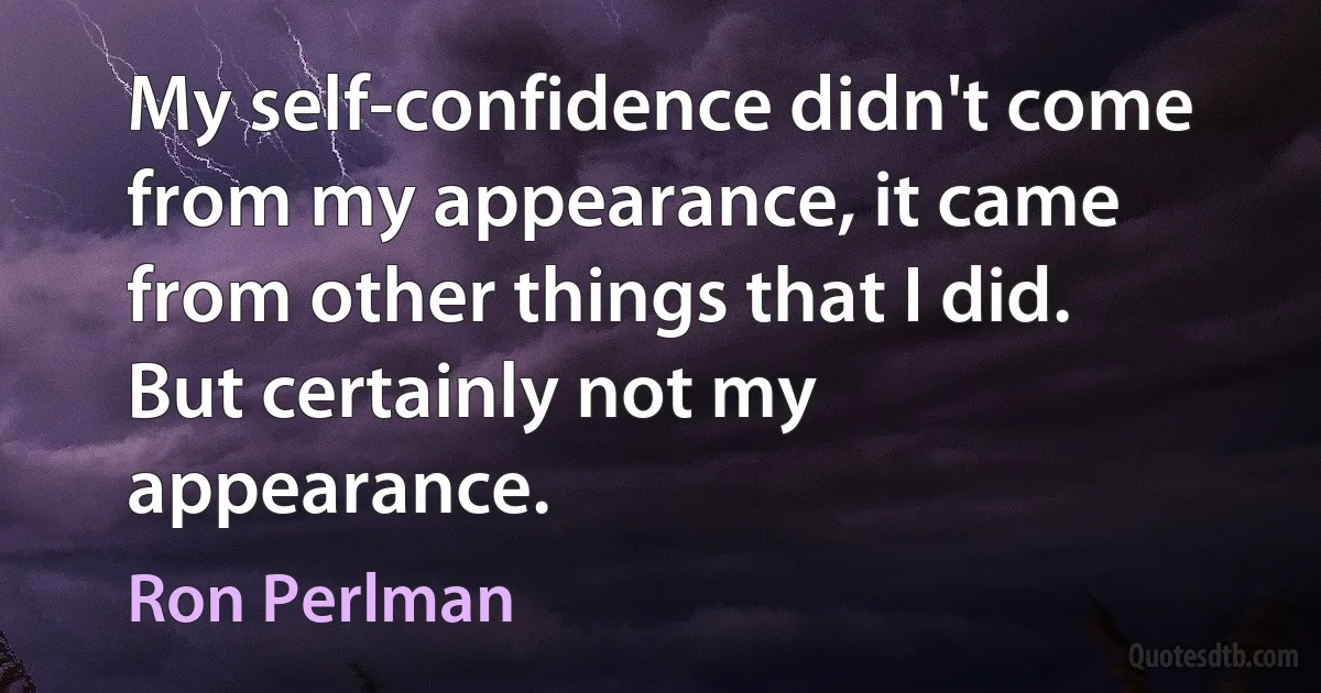 My self-confidence didn't come from my appearance, it came from other things that I did. But certainly not my appearance. (Ron Perlman)