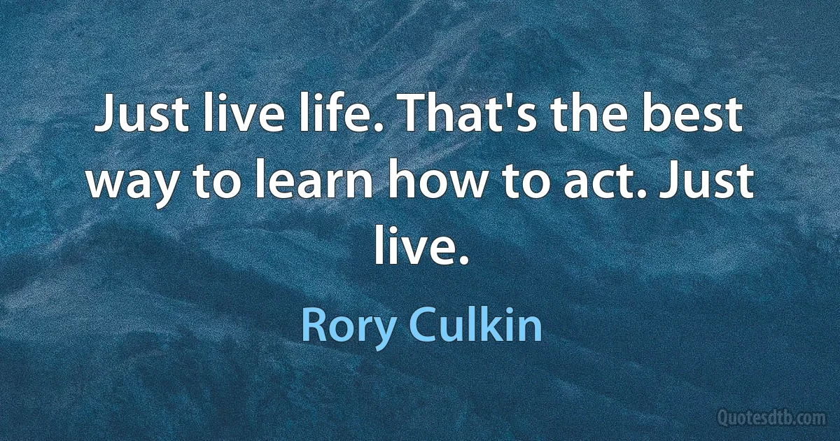 Just live life. That's the best way to learn how to act. Just live. (Rory Culkin)