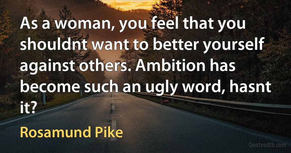 As a woman, you feel that you shouldnt want to better yourself against others. Ambition has become such an ugly word, hasnt it? (Rosamund Pike)