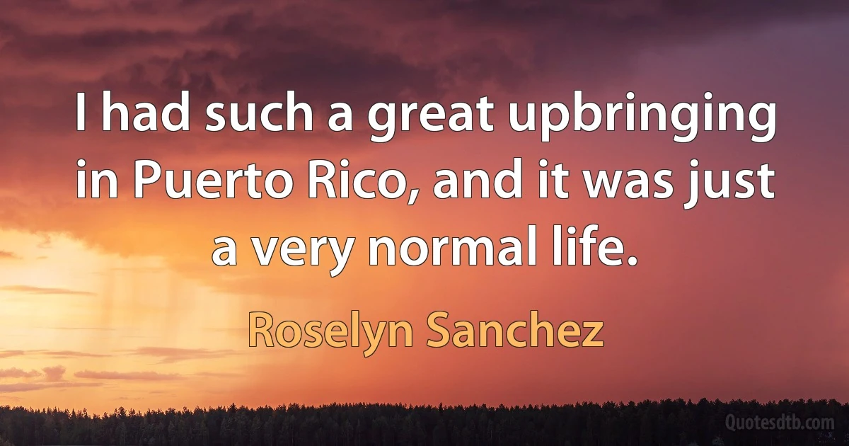 I had such a great upbringing in Puerto Rico, and it was just a very normal life. (Roselyn Sanchez)