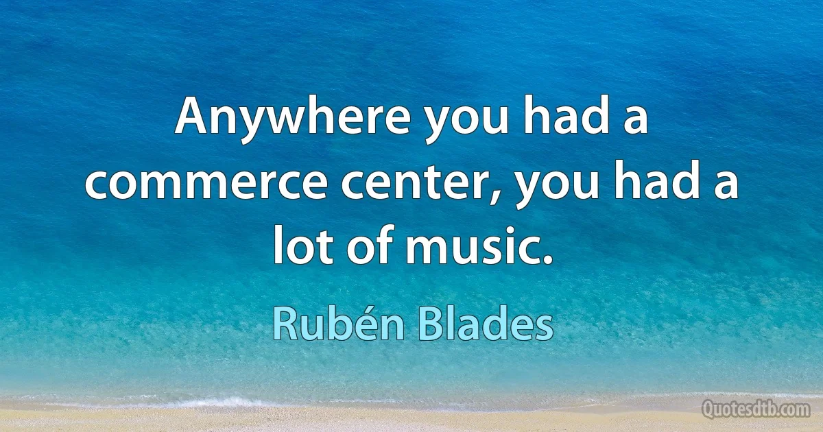 Anywhere you had a commerce center, you had a lot of music. (Rubén Blades)