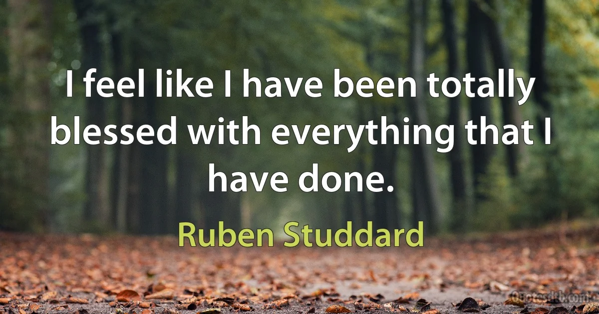 I feel like I have been totally blessed with everything that I have done. (Ruben Studdard)